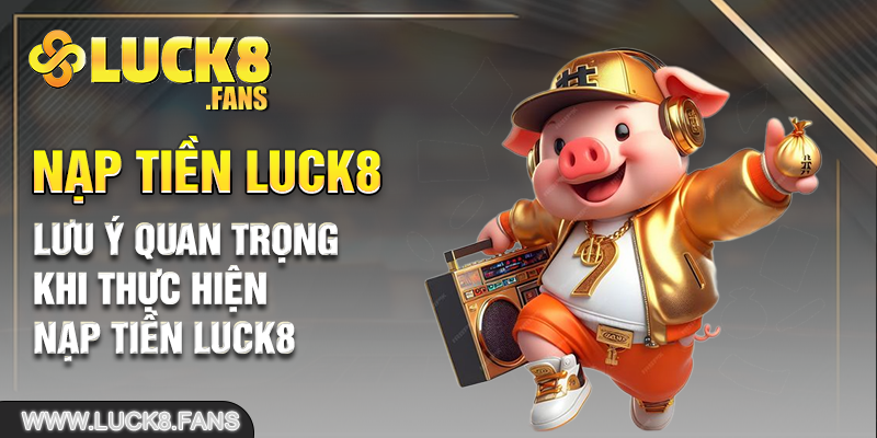 Lưu ý quan trọng khi thực hiện nạp tiền Luck8