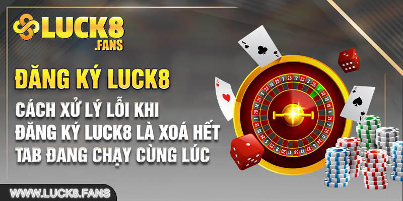 Cách xử lý lỗi khi đăng ký Luck8 là xoá hết tab đang chạy cùng lúc