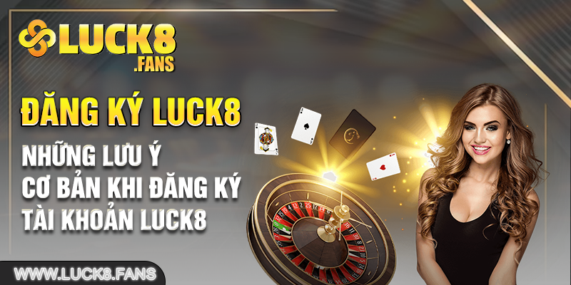 Những lưu ý cơ bản khi đăng ký tài khoản Luck8