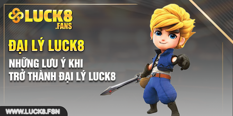 Những lưu ý khi trở thành đại lý Luck8